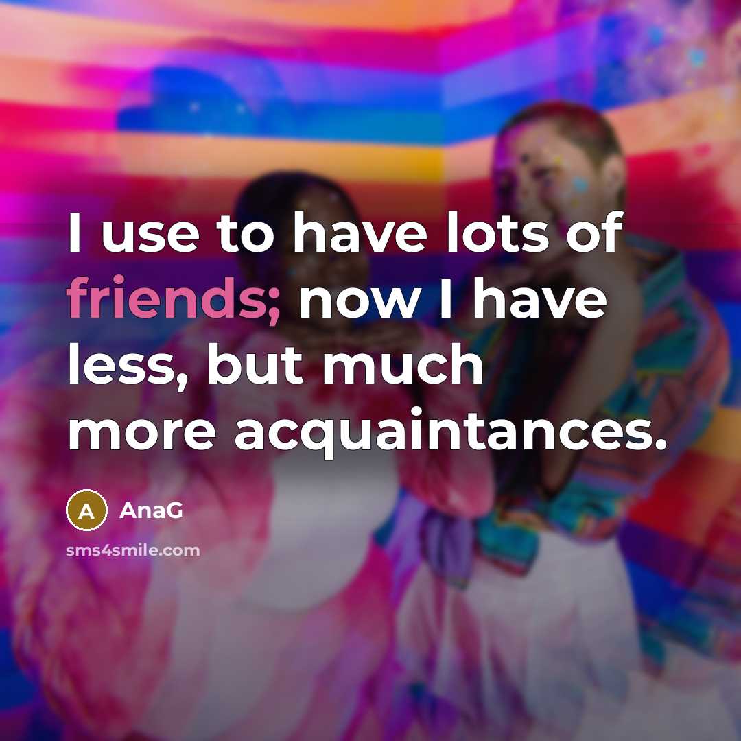“I use to have lots of friends; now I have less, but much more acquaintances.” quote by AnaG