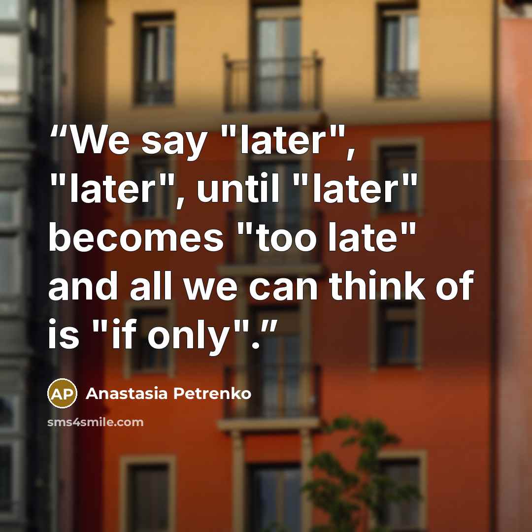 “We say "later", "later", until "later" becomes "too late" and all we can think of is "if only".” quote by Anastasia Petrenko