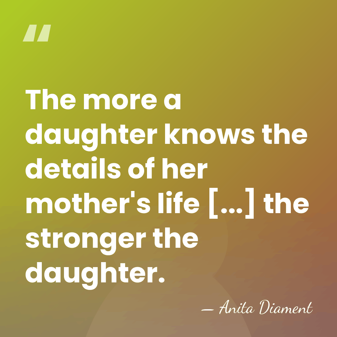 The more a daughter knows the details of her mother's life [...]&hellip; - Anita Diament