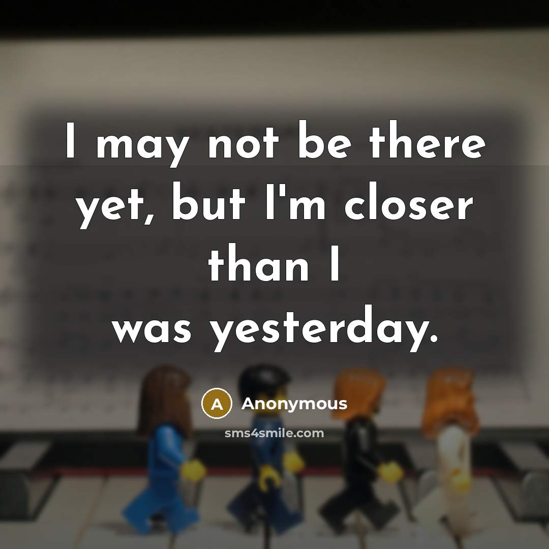 “I may not be there yet, but I'm closer than I was yesterday.” quote by Anonymous