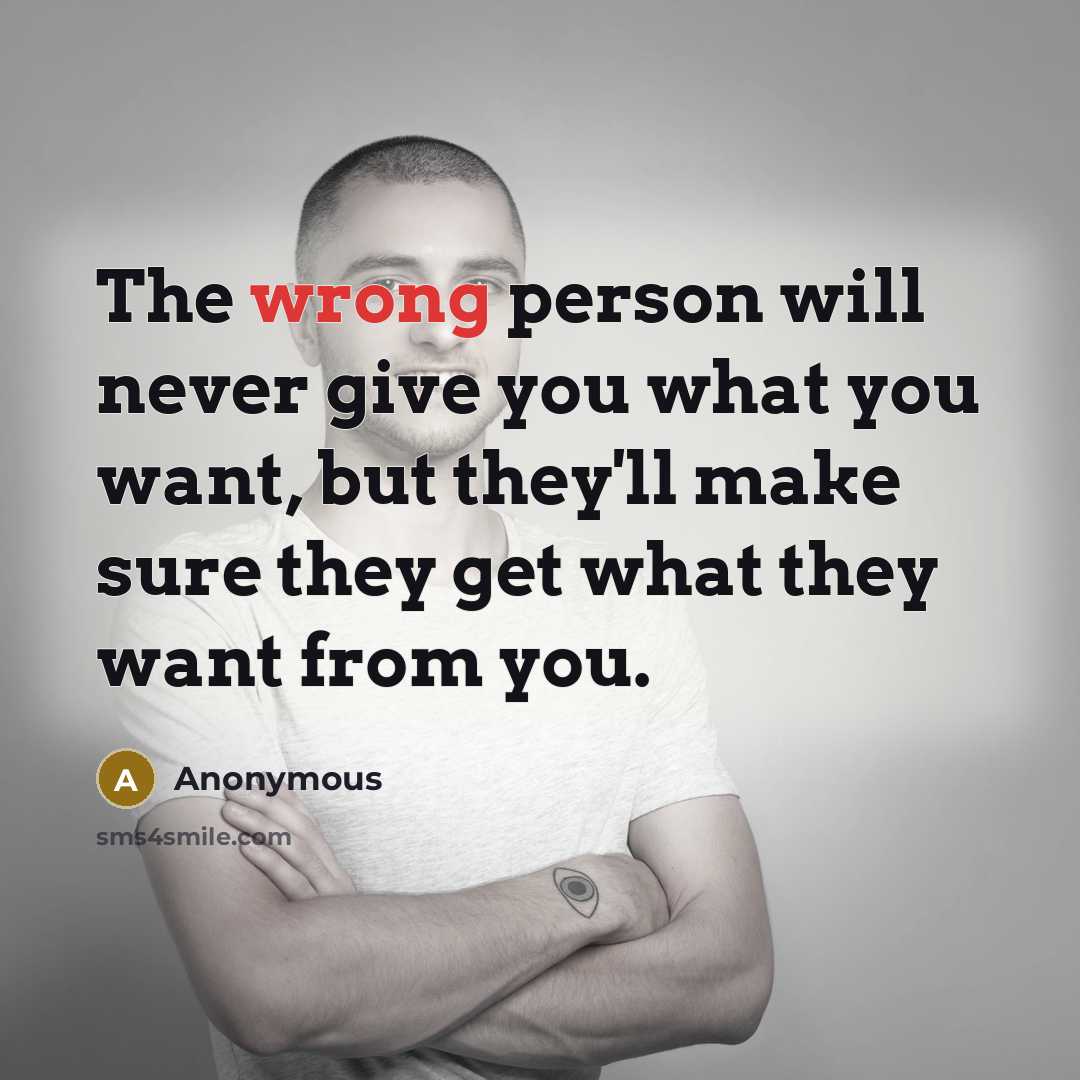 “The wrong person will never give you what you want, but they'll make sure they get what they want from you.” quote by Anonymous