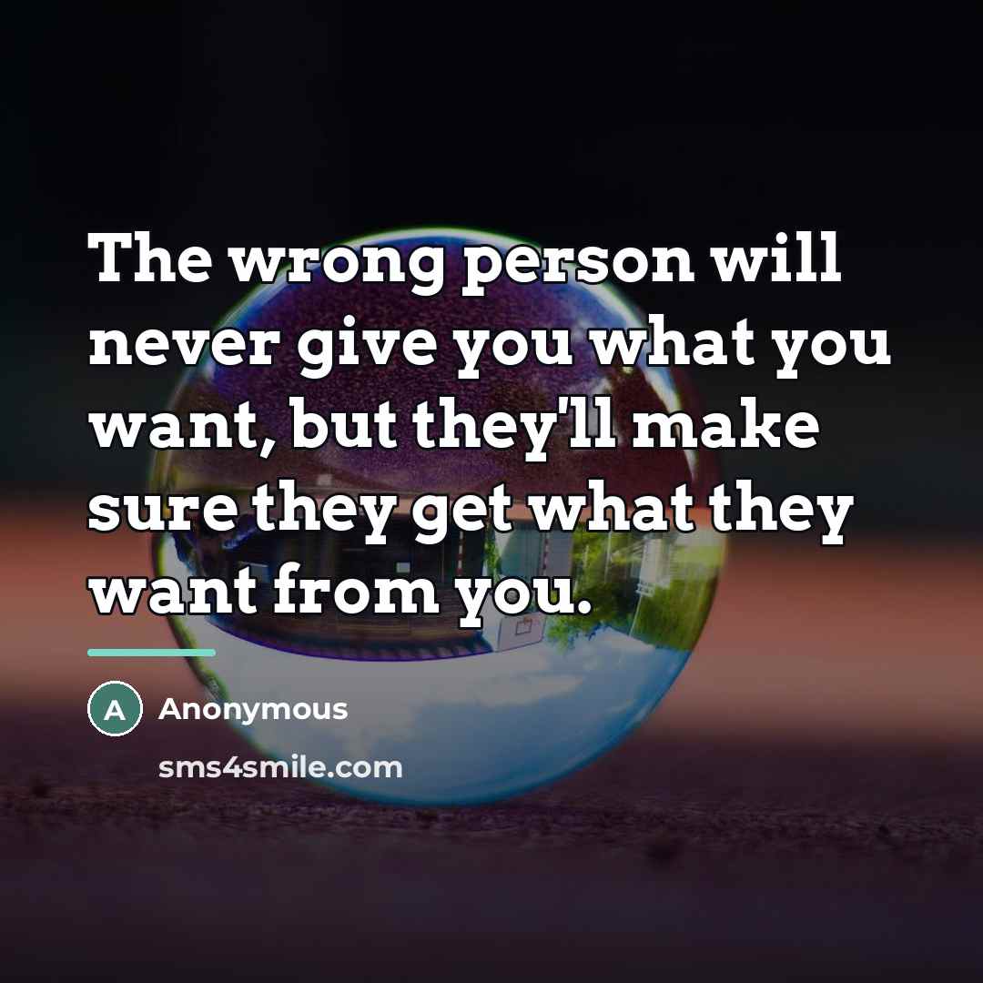 “The wrong person will never give you what you want,…” quote by Anonymous
