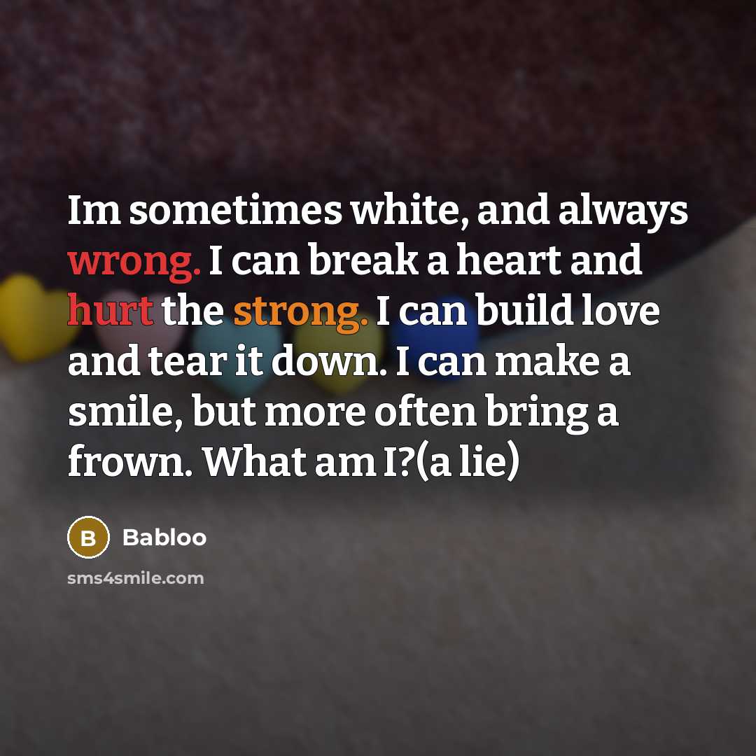 “Im sometimes white, and always wrong. I can break a heart and hurt the strong. I can build love and tear it down. I can make a smile, but more often bring a frown. What am I?(a lie)” quote by Babloo