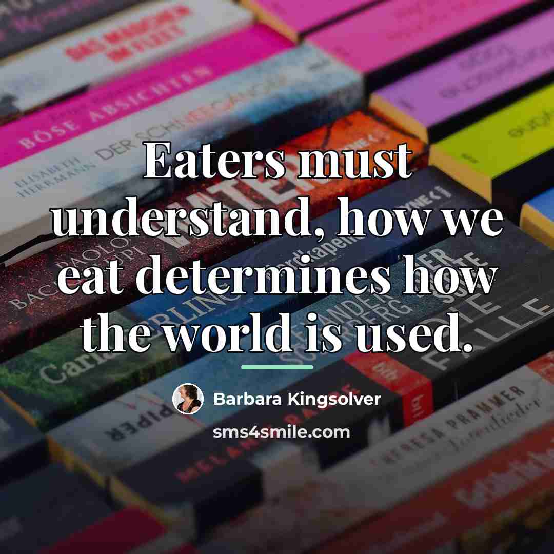 “Eaters must understand, how we eat determines how the world…” quote by Barbara Kingsolver