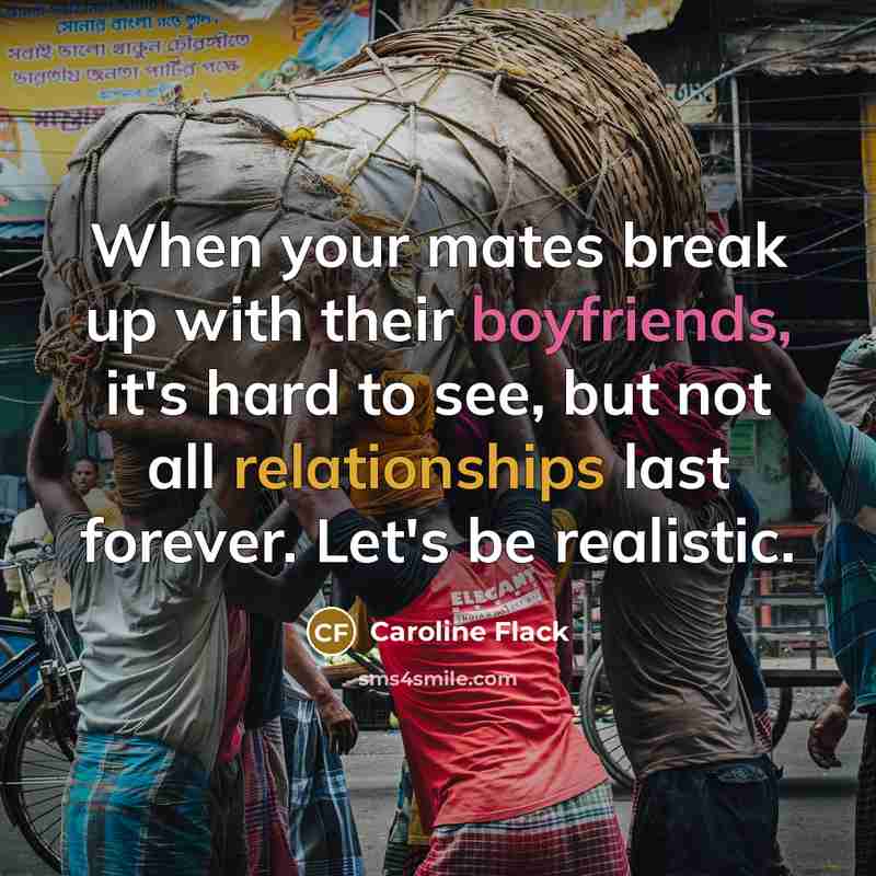 “When your mates break up with their boyfriends, it's hard to see, but not all relationships last forever. Let's be realistic.” quote by Caroline Flack