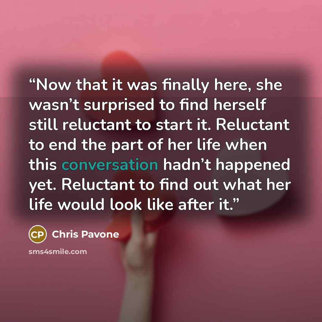 “Now that it was finally here, she wasn’t surprised to find herself still reluctant to start it. Reluctant to end the part of her life when this conversation hadn’t happened yet. Reluctant to find out what her life would look like after it.” quote by Chris Pavone