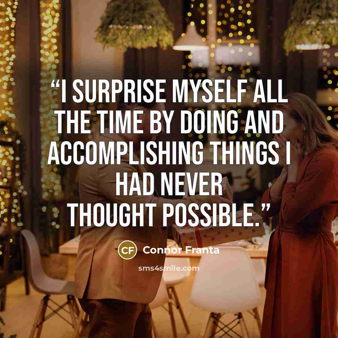 “I surprise myself all the time by doing and accomplishing things I had never thought possible.” quote by Connor Franta