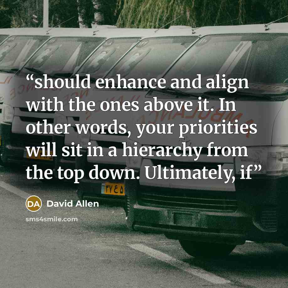 “should enhance and align with the ones above it. In other words, your priorities will sit in a hierarchy from the top down. Ultimately, if” quote by David Allen
