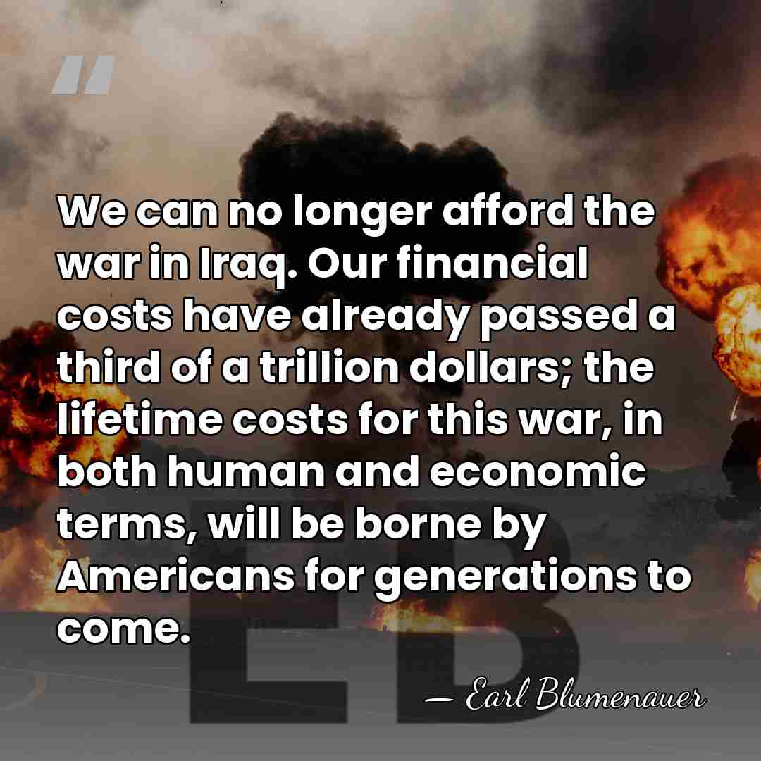 We can no longer afford the war in Iraq. Our financial costs&hellip; - Earl Blumenauer