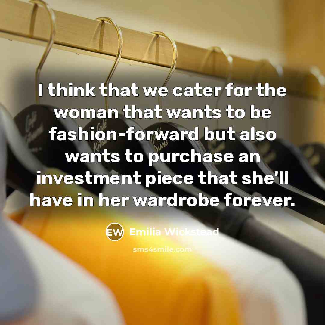 “I think that we cater for the woman that wants to be fashion-forward but also wants to purchase an investment piece that she'll have in her wardrobe forever.” quote by Emilia Wickstead