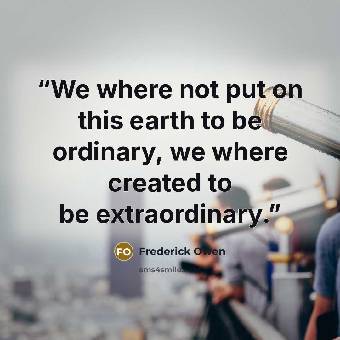 “We where not put on this earth to be ordinary, we where created to be extraordinary.” quote by Frederick Owen