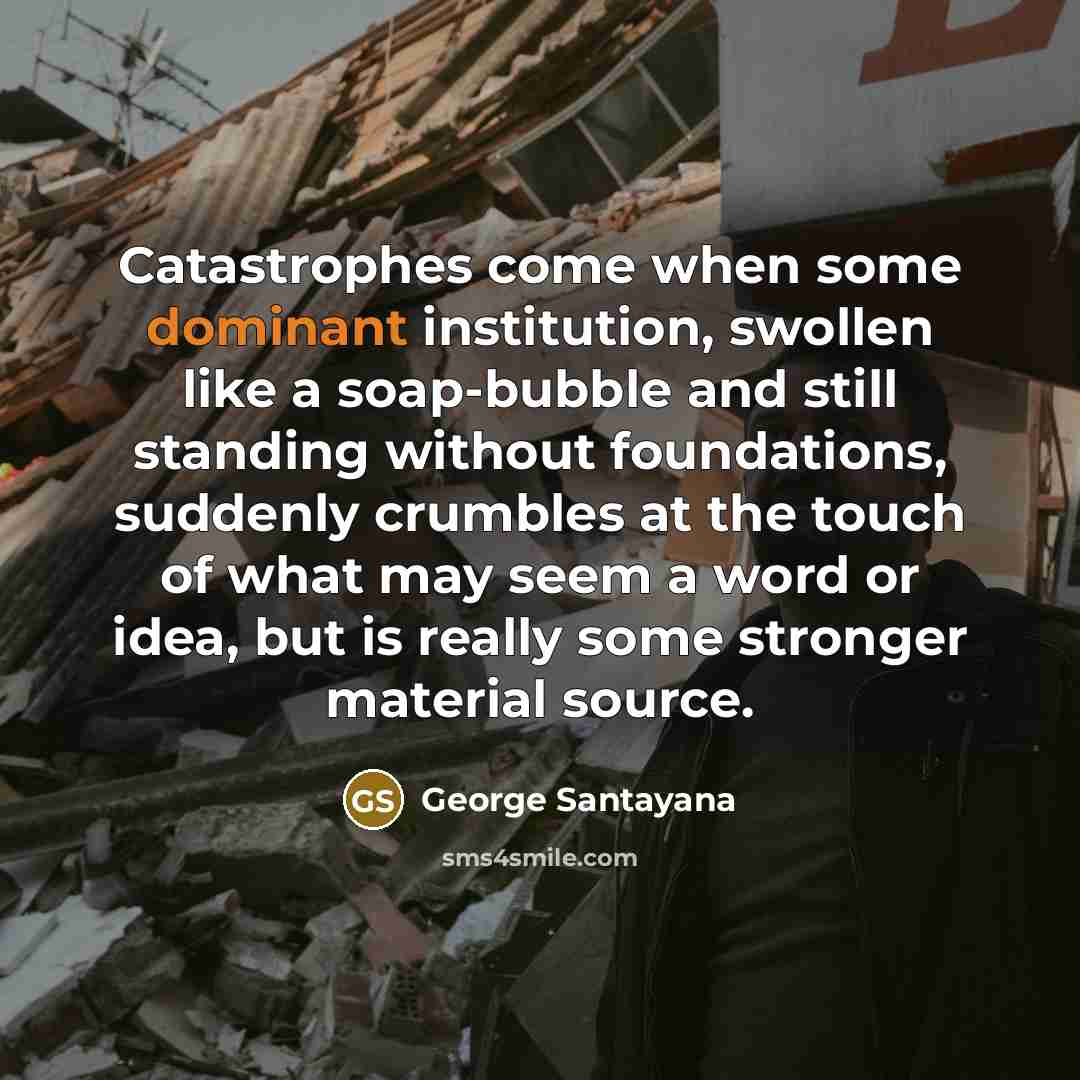 “Catastrophes come when some dominant institution, swollen like a soap-bubble…” quote by George Santayana