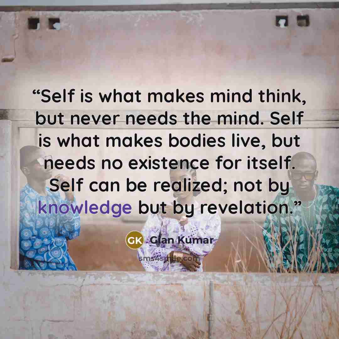 “Self is what makes mind think, but never needs the mind. Self is what makes bodies live, but needs no existence for itself. Self can be realized; not by knowledge but by revelation.” quote by Gian Kumar
