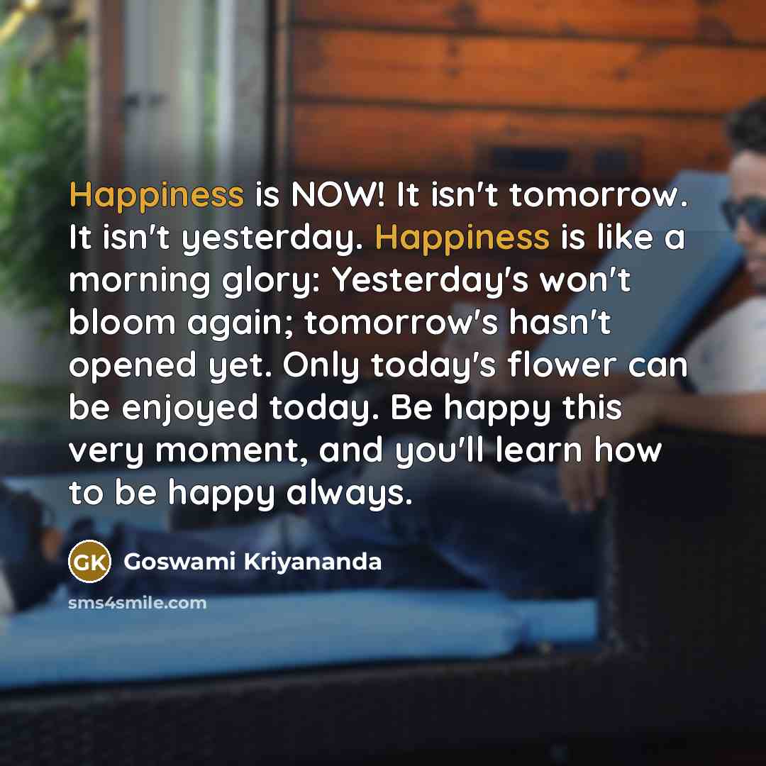 “Happiness is NOW! It isn't tomorrow. It isn't yesterday. Happiness…” quote by Goswami Kriyananda