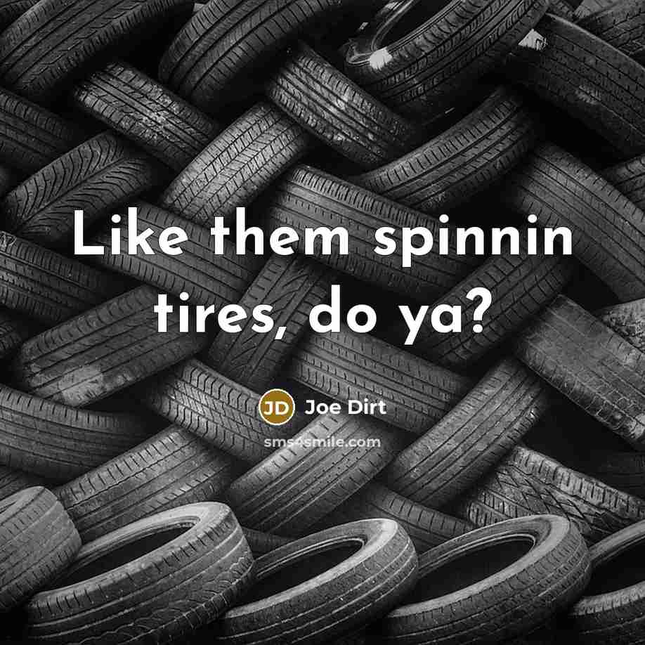 “Like them spinnin tires, do ya?…” quote by Joe Dirt