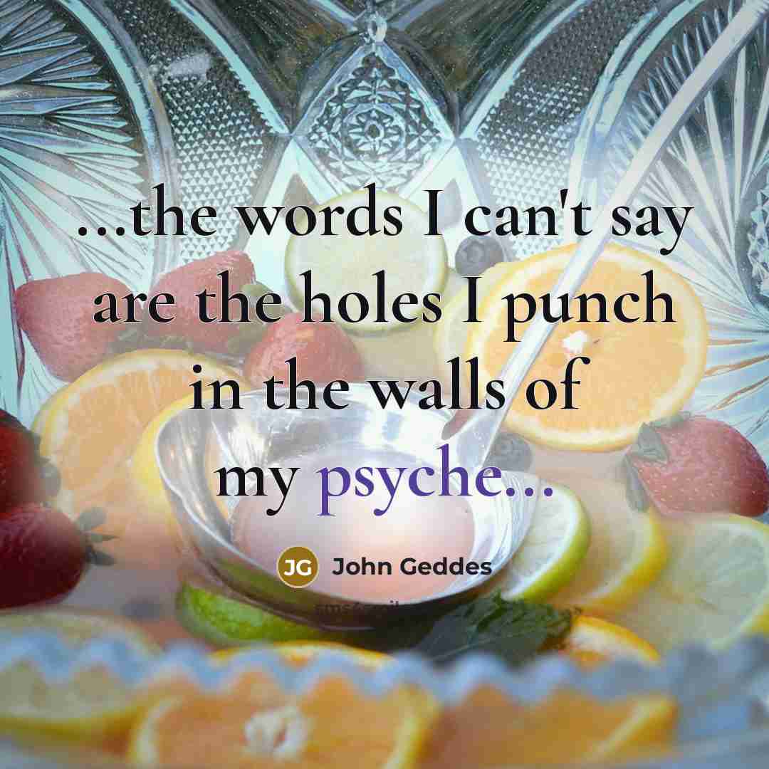 “...the words I can't say are the holes I punch…” quote by John Geddes