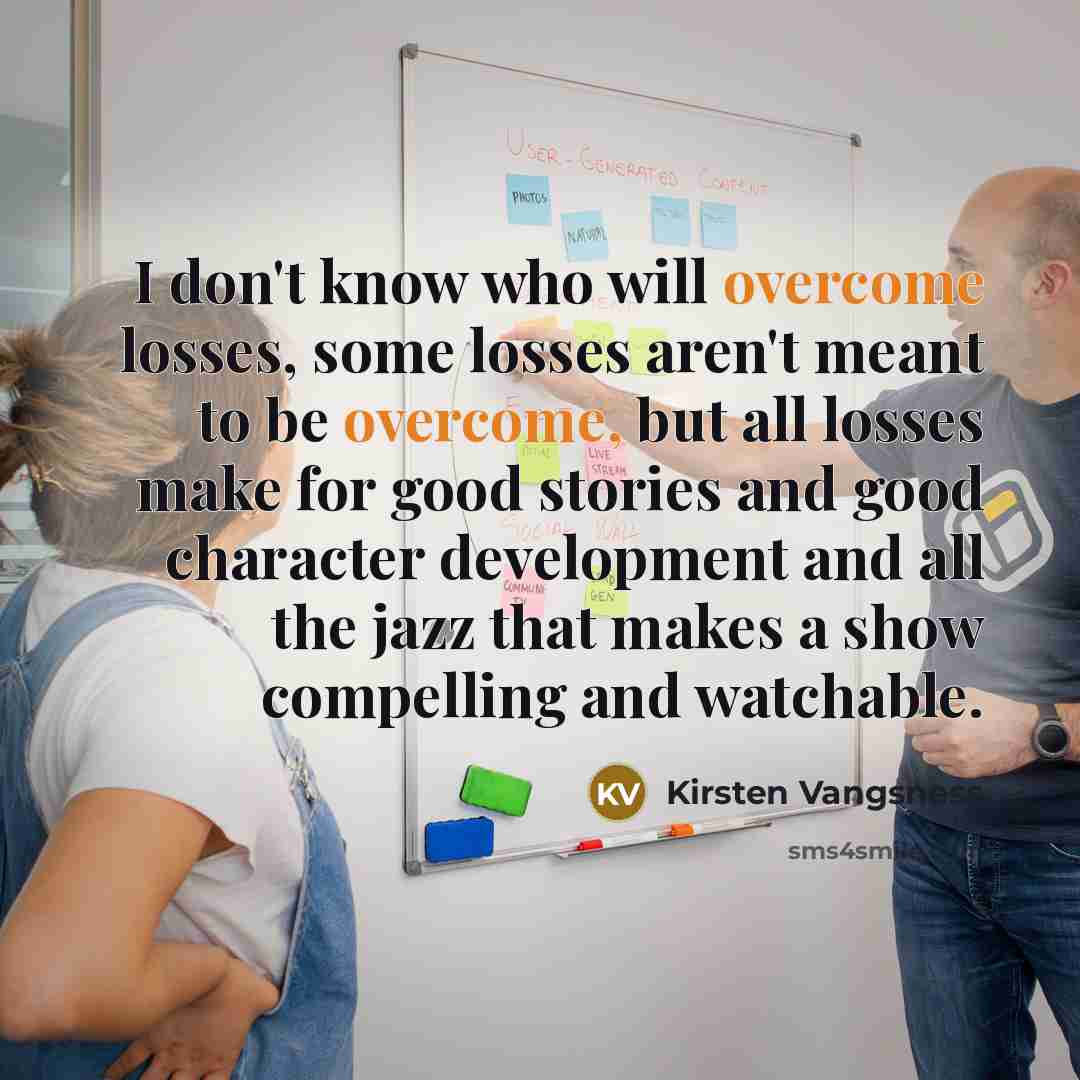 “I don't know who will overcome losses, some losses aren't…” quote by Kirsten Vangsness