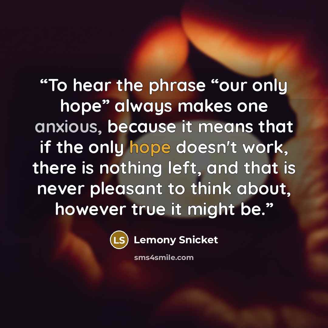 “To hear the phrase “our only hope” always makes one anxious, because it means that if the only hope doesn't work, there is nothing left, and that is never pleasant to think about, however true it might be.” quote by Lemony Snicket