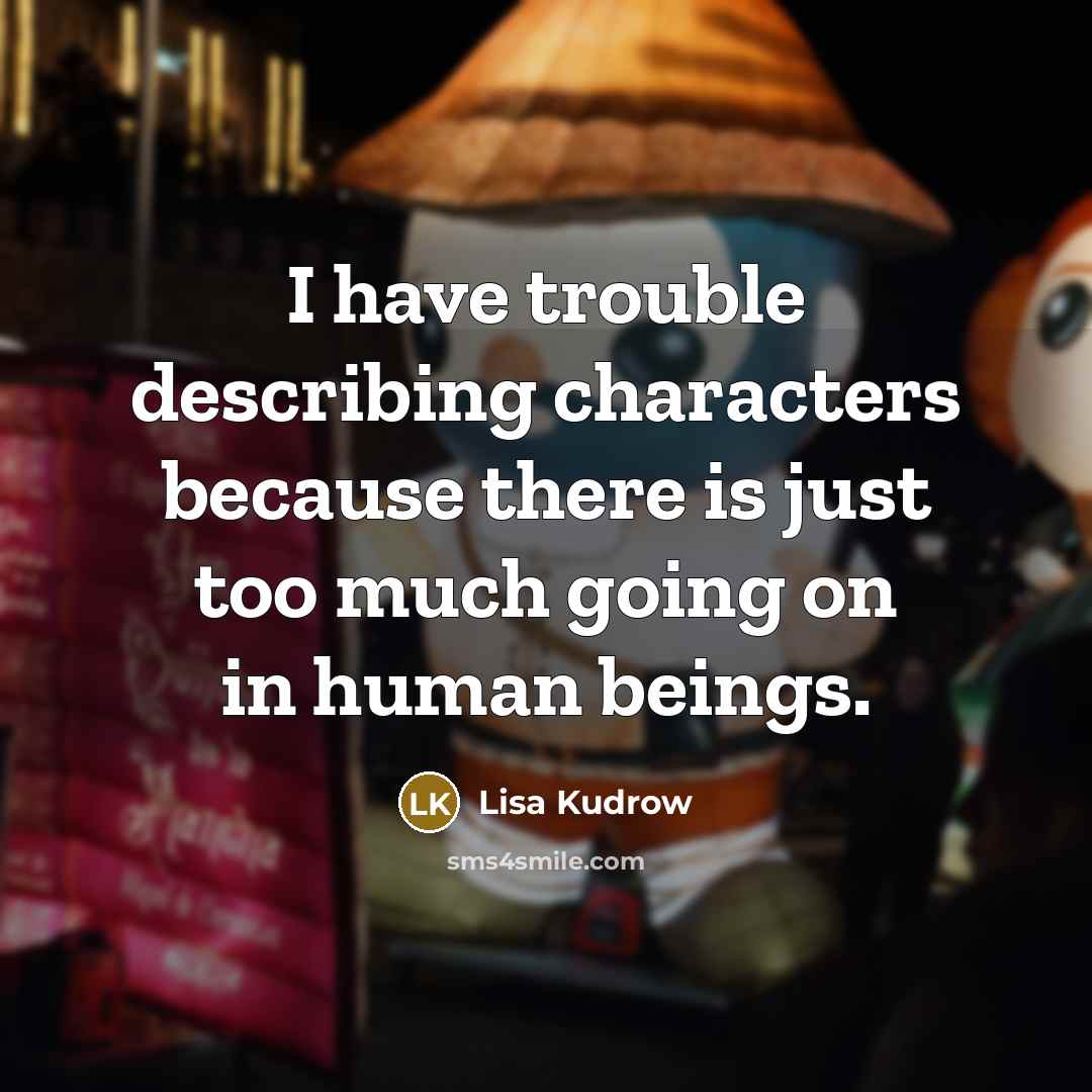 “I have trouble describing characters because there is just too much going on in human beings.” quote by Lisa Kudrow