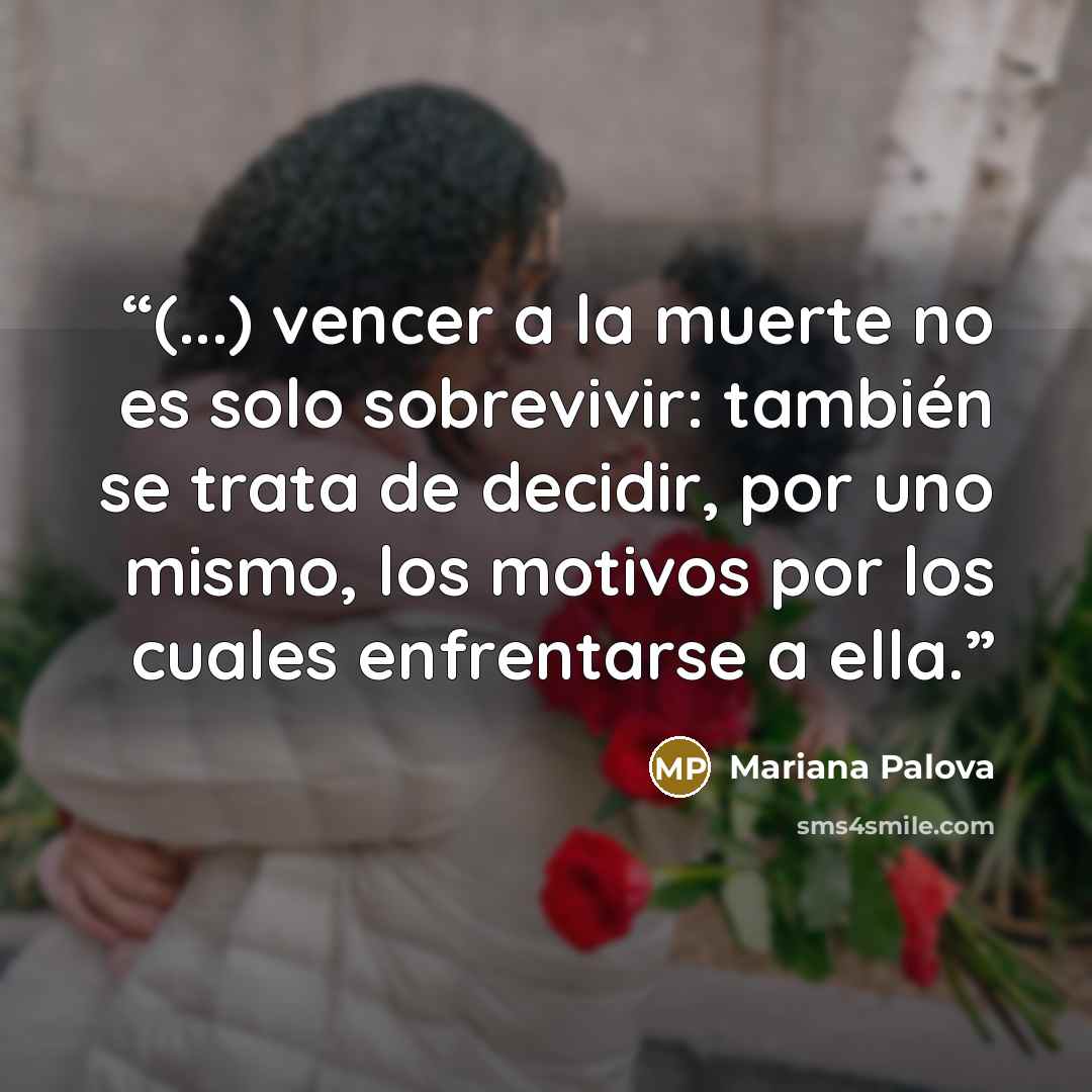“(...) vencer a la muerte no es solo sobrevivir: también se trata de decidir, por uno mismo, los motivos por los cuales enfrentarse a ella.” quote by Mariana Palova