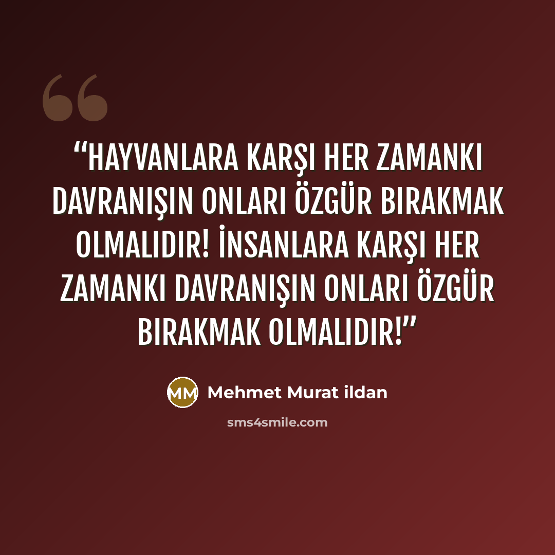 “Hayvanlara karşı her zamanki davranışın onları özgür bırakmak olmalıdır! İnsanlara karşı her zamanki davranışın onları özgür bırakmak olmalıdır!” quote by Mehmet Murat ildan