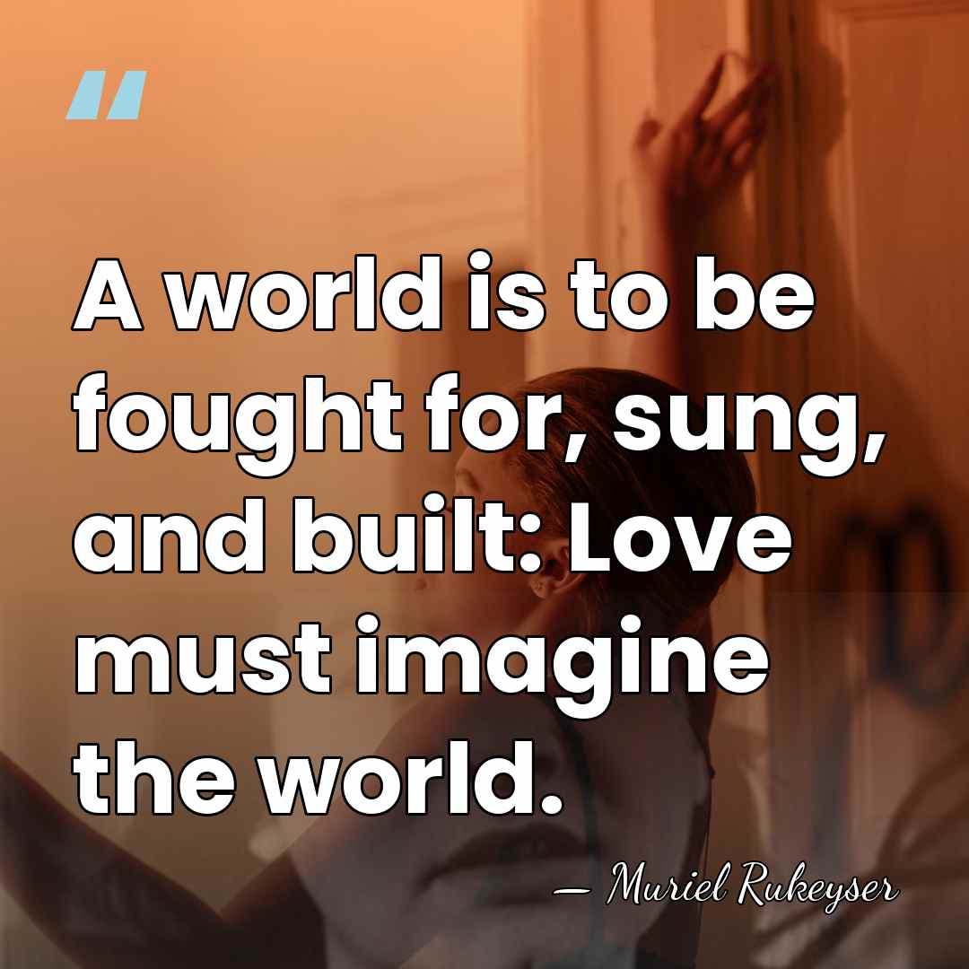 A world is to be fought for, sung, and built: Love must&hellip; - Muriel Rukeyser