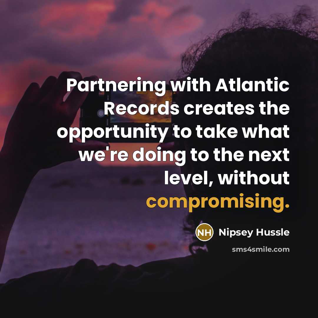 “Partnering with Atlantic Records creates the opportunity to take what we're doing to the next level, without compromising.” quote by Nipsey Hussle