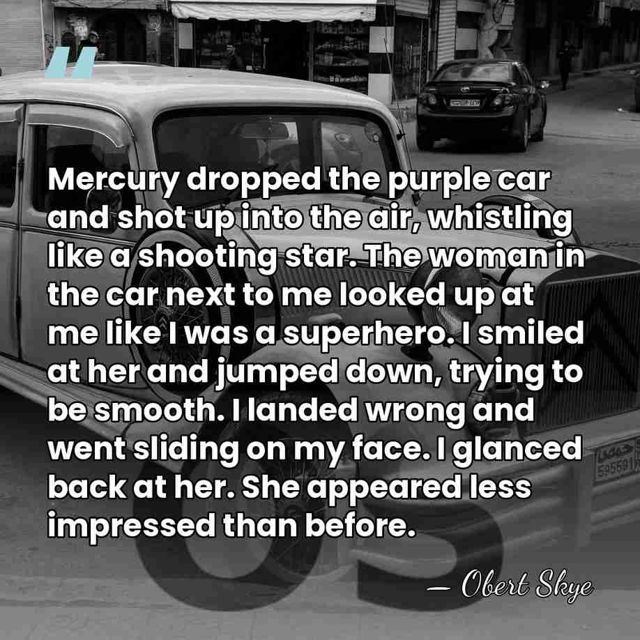 Mercury dropped the purple car and shot up into the air, whistling&hellip; - Obert Skye