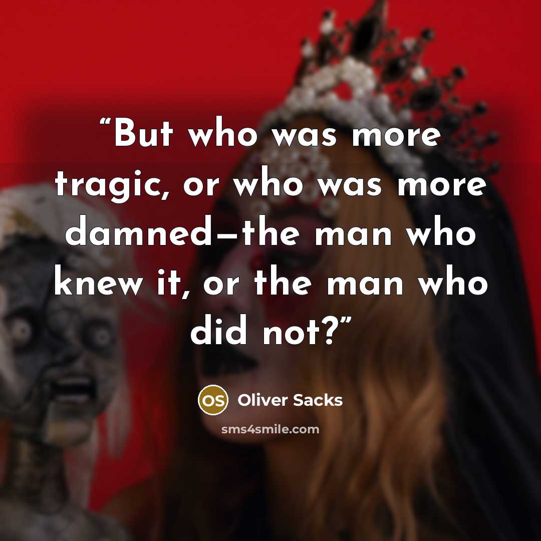 “But who was more tragic, or who was more damned—the man who knew it, or the man who did not?” quote by Oliver Sacks