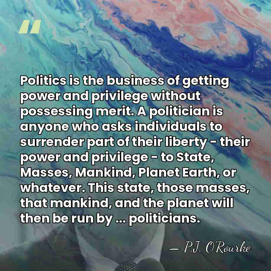 Politics is the business of getting power and privilege without possessing merit.&hellip; - P.J. O'Rourke