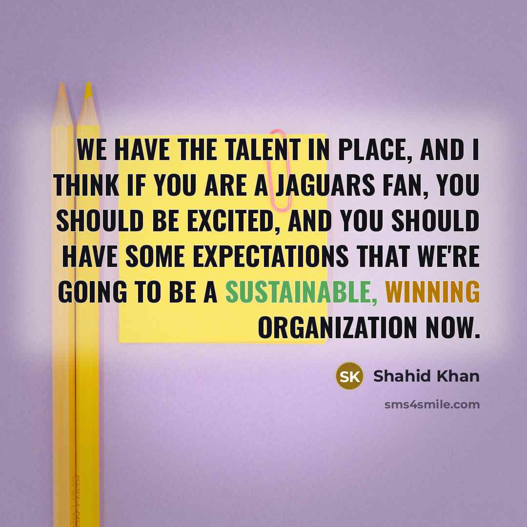 “We have the talent in place, and I think if you are a Jaguars fan, you should be excited, and you should have some expectations that we're going to be a sustainable, winning organization now.” quote by Shahid Khan