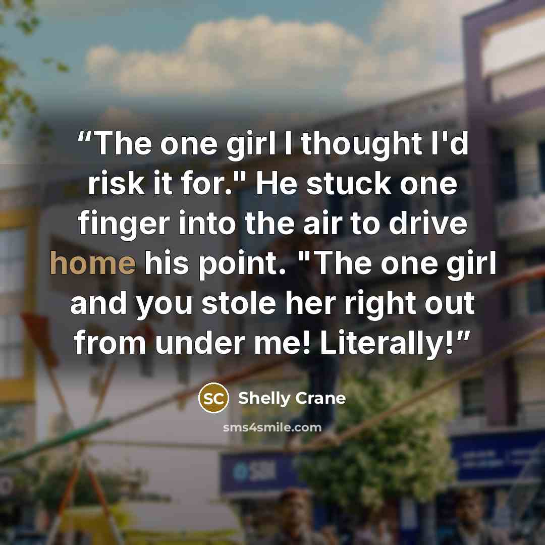“The one girl I thought I'd risk it for." He stuck one finger into the air to drive home his point. "The one girl and you stole her right out from under me! Literally!” quote by Shelly Crane