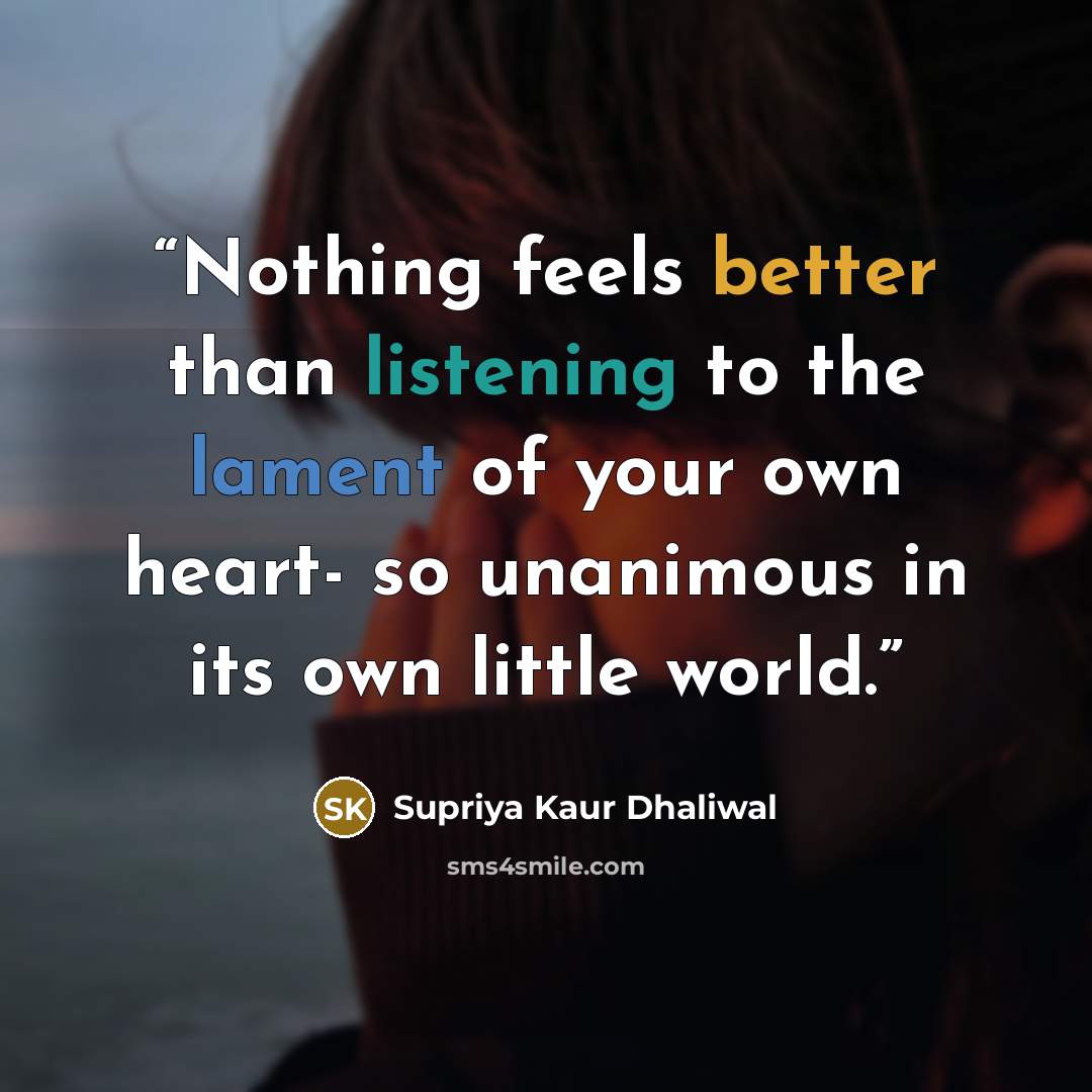 “Nothing feels better than listening to the lament of your own heart- so unanimous in its own little world.” quote by Supriya Kaur Dhaliwal