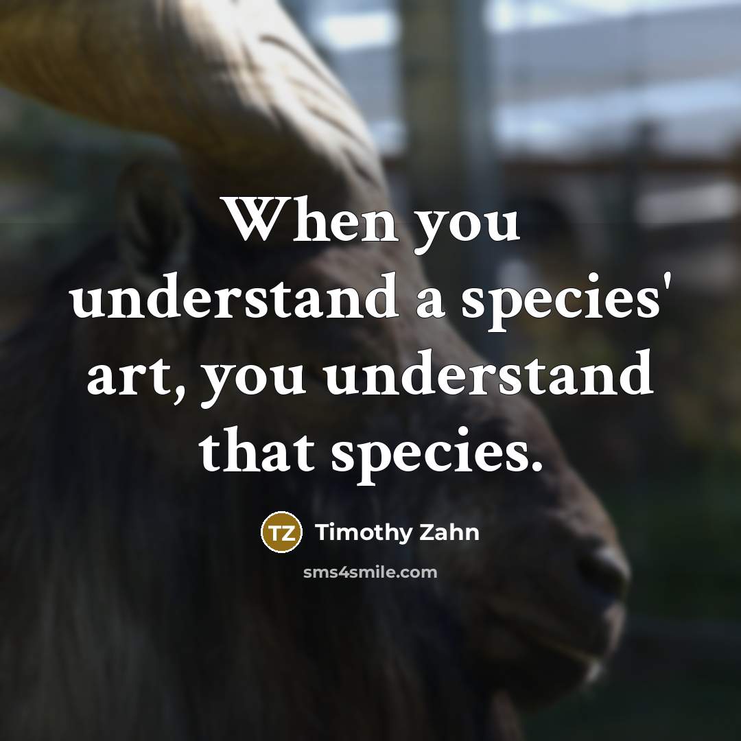 “When you understand a species' art, you understand that species.…” quote by Timothy Zahn
