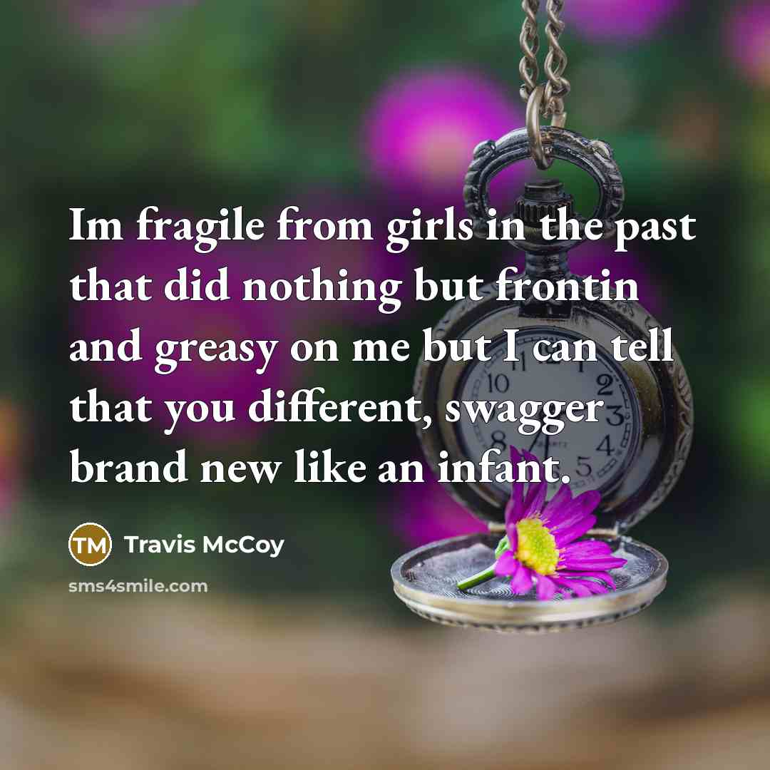“Im fragile from girls in the past that did nothing but frontin and greasy on me but I can tell that you different, swagger brand new like an infant.” quote by Travis McCoy