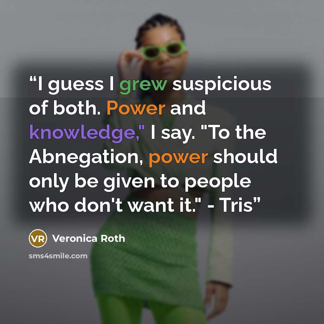 “I guess I grew suspicious of both. Power and knowledge," I say. "To the Abnegation, power should only be given to people who don't want it." - Tris” quote by Veronica Roth