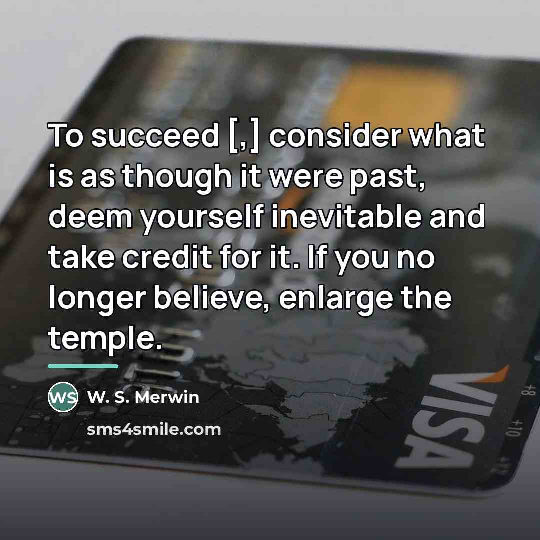 “To succeed [,] consider what is as though it were…” quote by W. S. Merwin