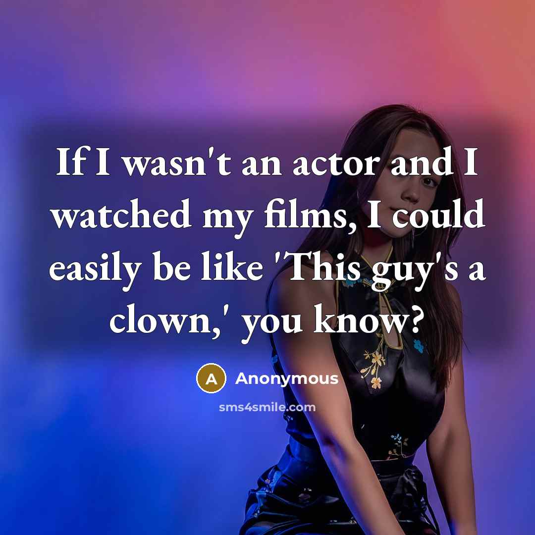 “If I wasn't an actor and I watched my films, I could easily be like 'This guy's a clown,' you know?” quote by Anonymous