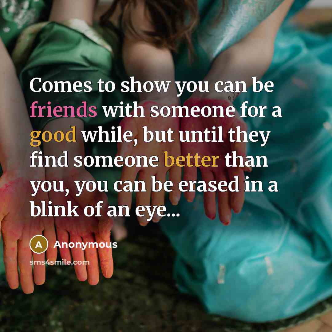 “Comes to show you can be friends with someone for a good while, but until they find someone better than you, you can be erased in a blink of an eye...” quote by Anonymous