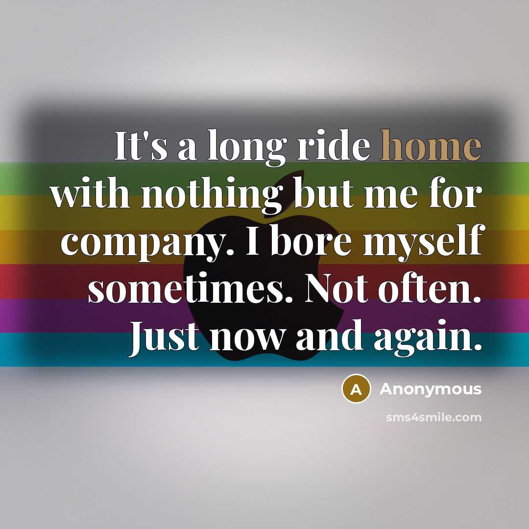 “It's a long ride home with nothing but me for company. I bore myself sometimes. Not often. Just now and again.” quote by Anonymous