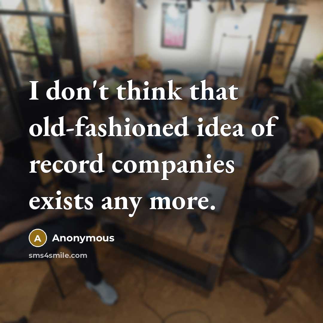 “I don't think that old-fashioned idea of record companies exists…” quote by Anonymous
