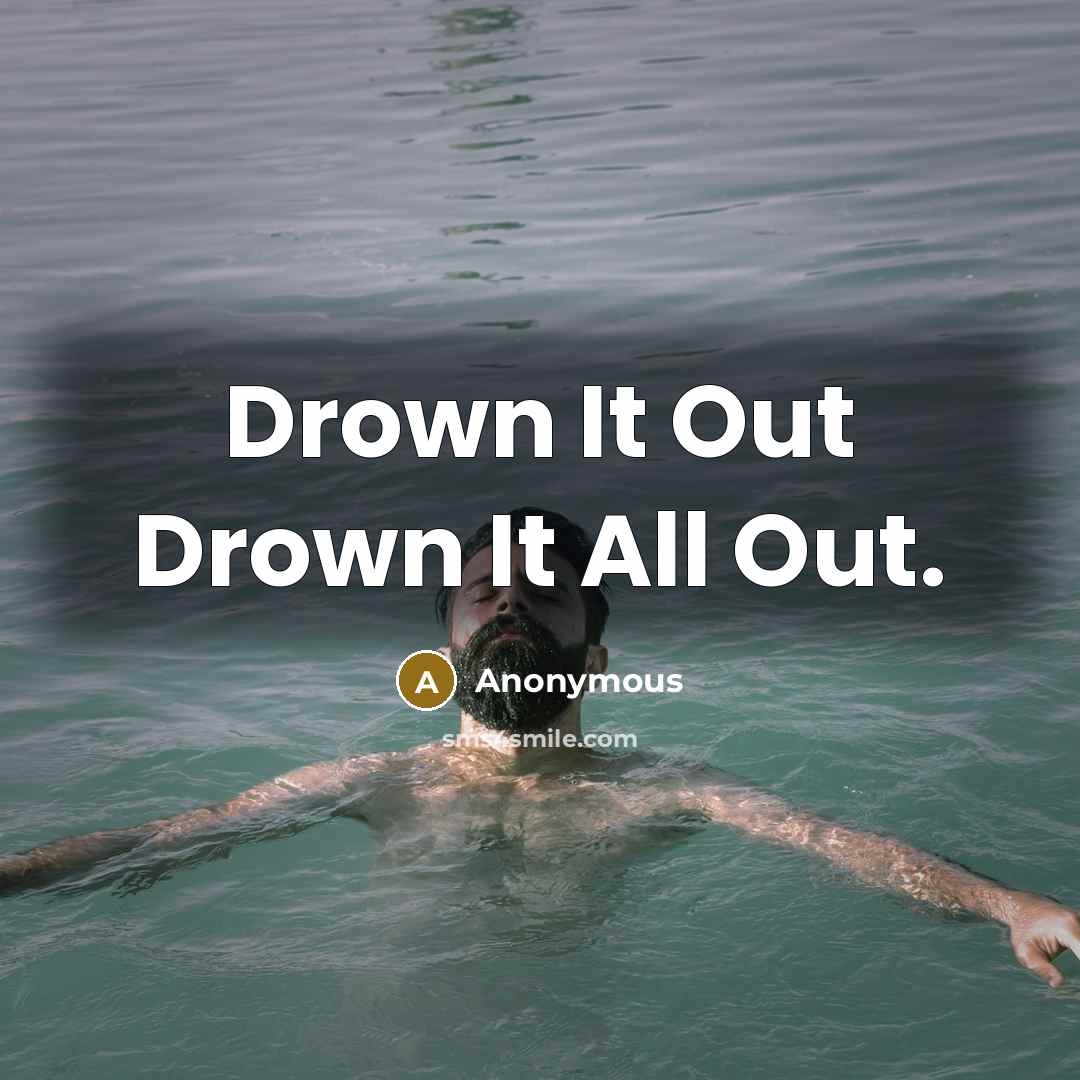 “Drown It Out Drown It All Out.” quote by Anonymous