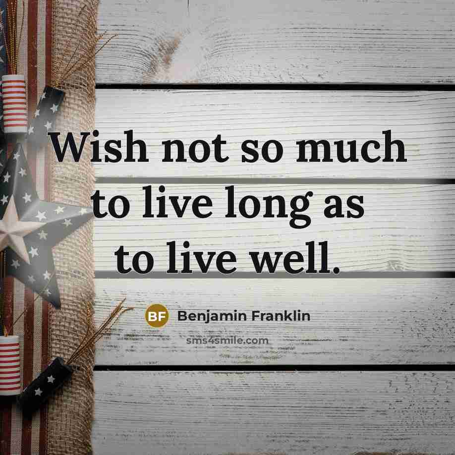 “Wish not so much to live long as to live…” quote by Benjamin Franklin