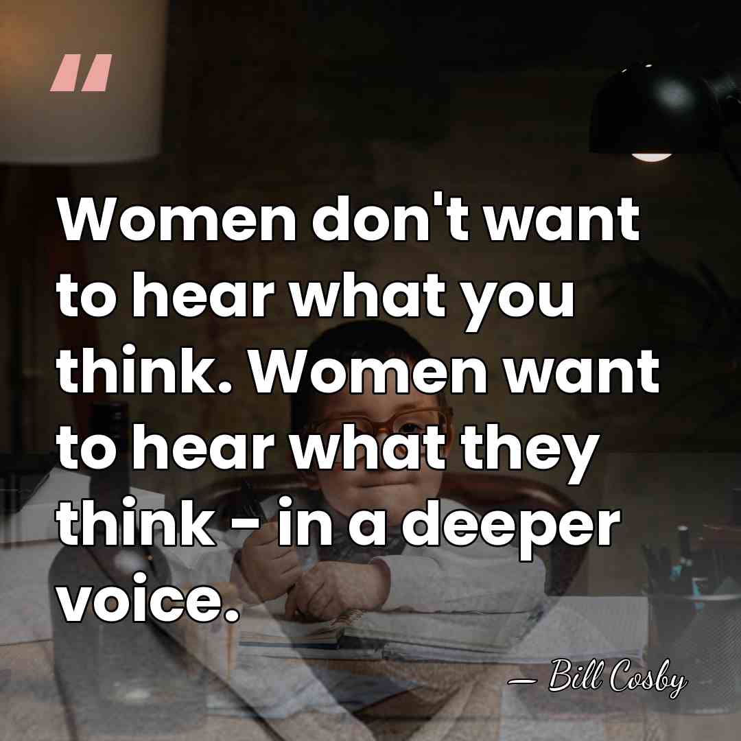Women don't want to hear what you think. Women want to hear&hellip; - Bill Cosby