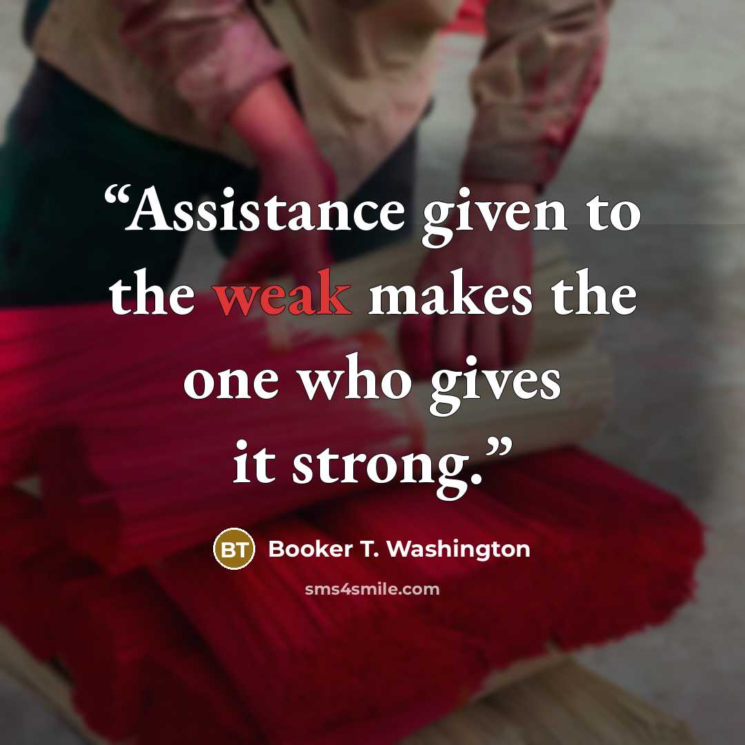 “Assistance given to the weak makes the one who gives it strong.” quote by Booker T. Washington