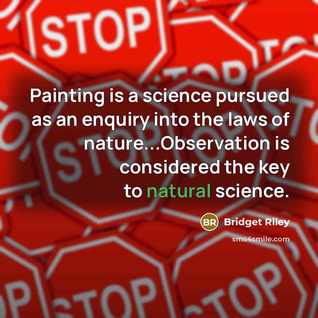 “Painting is a science pursued as an enquiry into the laws of nature...Observation is considered the key to natural science.” quote by Bridget Riley