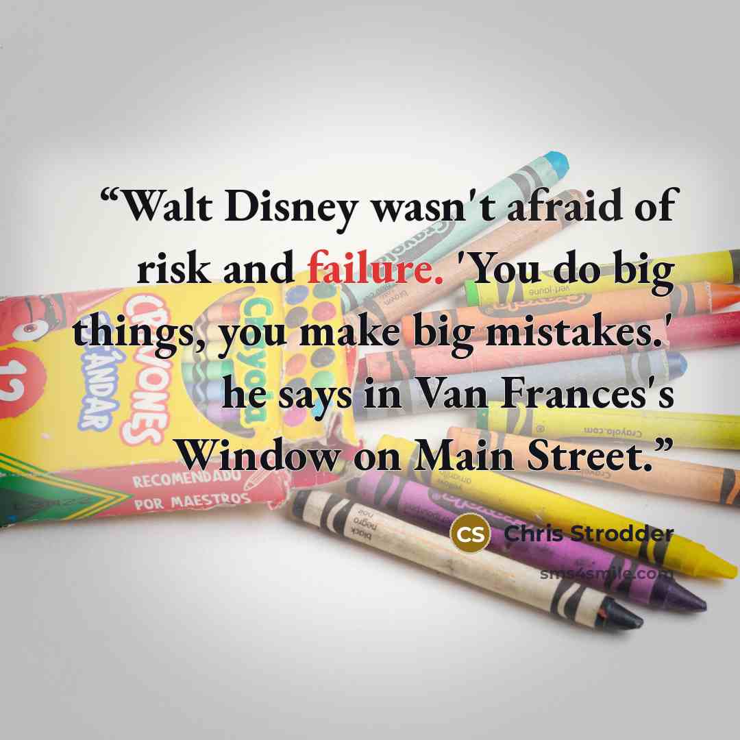 “Walt Disney wasn't afraid of risk and failure. 'You do big things, you make big mistakes.' he says in Van Frances's Window on Main Street.” quote by Chris Strodder