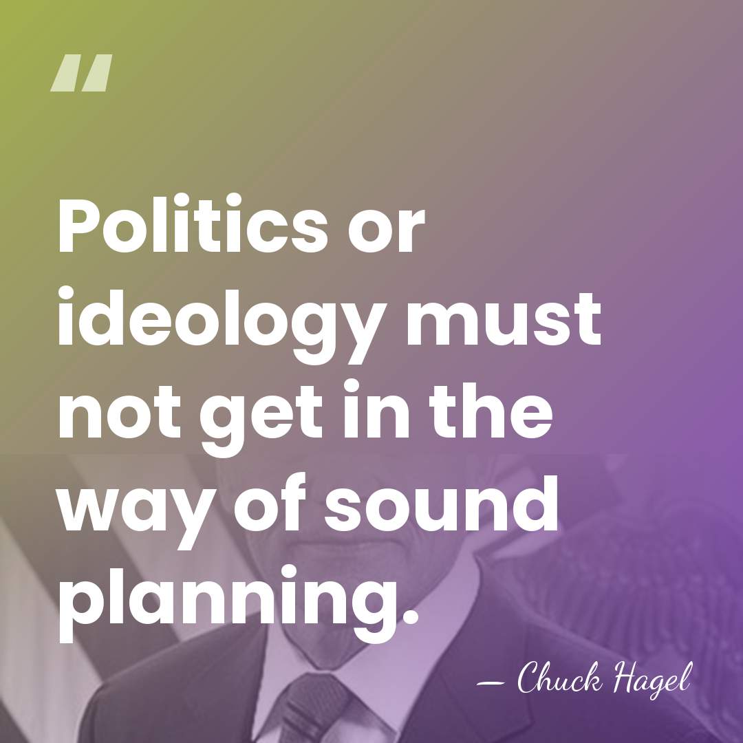 Politics or ideology must not get in the way of sound planning. - Chuck Hagel