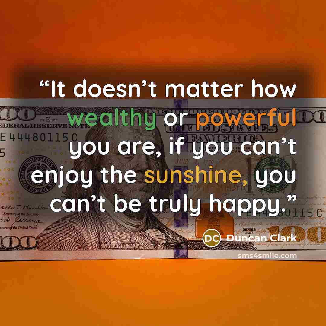 “It doesn’t matter how wealthy or powerful you are, if you can’t enjoy the sunshine, you can’t be truly happy.” quote by Duncan Clark