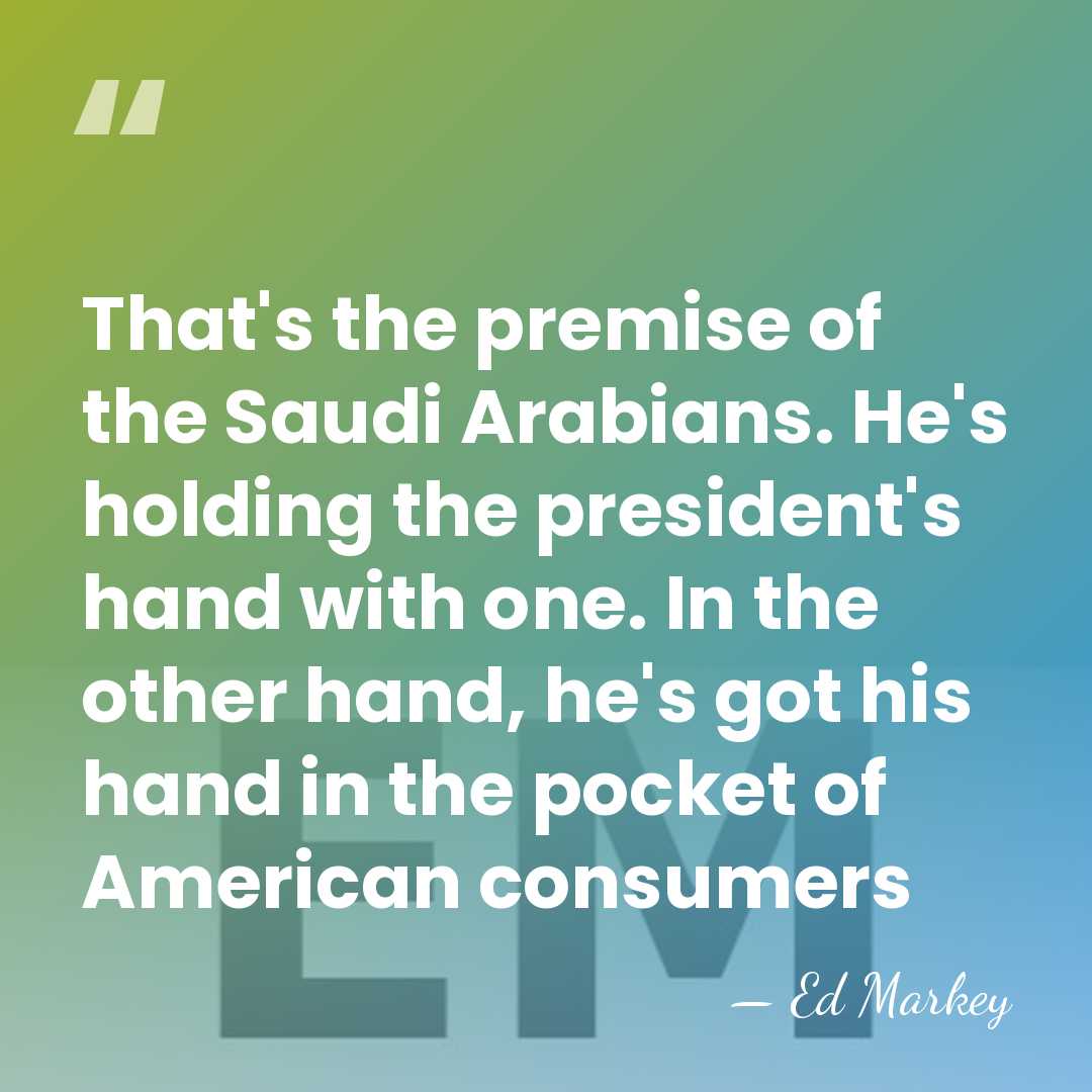 That's the premise of the Saudi Arabians. He's holding the president's hand&hellip; - Ed Markey